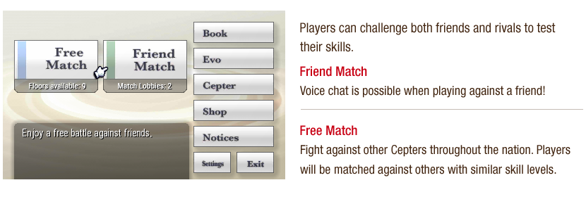 Players can challenge both friends and rivals to test their skills. Friend Match - Voice chat is possible when playing against a friend! Free Match - Fight against other Cepters throughout the nation. Players will be matched against others with similar skill levels.