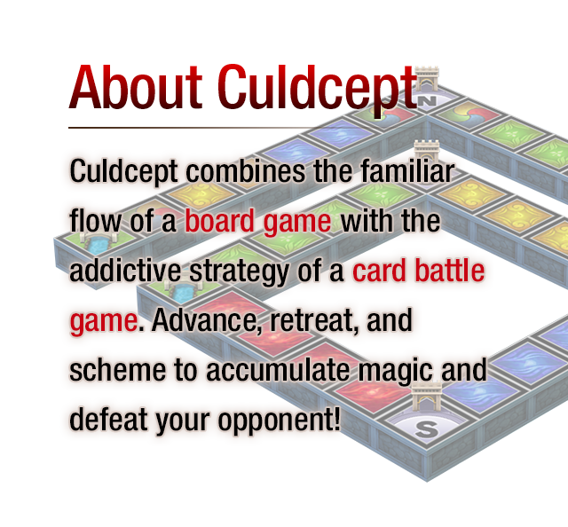 About Culdcept - Culdcept combines the familiar flow of a board game with the addictive strategy of a card battle game. Advance, retreat, and scheme to accumulate magic and defeat your opponent!