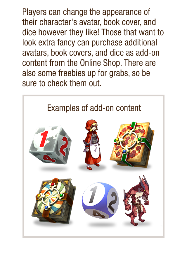 Players can change the appearance of their character's avatar, book cover, and dice however they like! Those that want to look extra fancy can purchase additional avatrs, book covers, and dice as add-on content from the Online Shop. There are also some freebies up for grabs, so be sure to check them out.