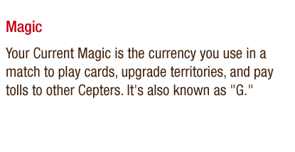 Magic - Your Current Magic is the currency you use in a match to play cards, upgrade territories, and pay tolls to other Cepters. It's also known as G.