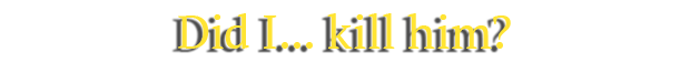 Did I... kill him?