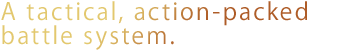 A tactical, action-packed battle system.