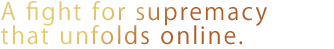 A fight for supremacy that unfolds online.