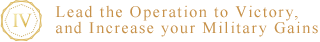 IV. Lead the Operation to Victory, and Increase your Military Gains