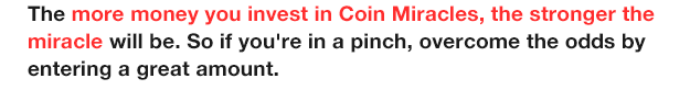 “The more money you invest in Coin Miracles, the stronger the miracle will be. So if you're in a pinch, overcome the odds by entering a great amount.