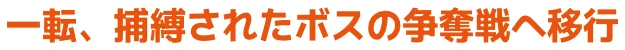 一転、捕縛されたボスの争奪戦へ移行
