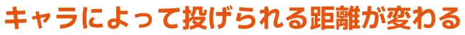 キャラによって投げられる距離が変わる