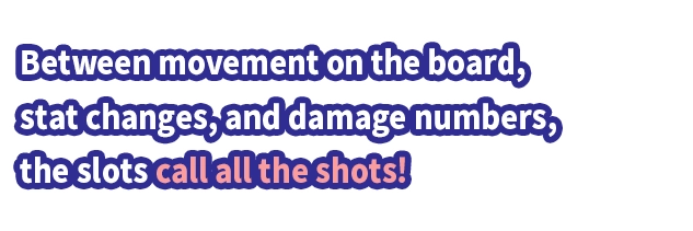 Between movement on the board, stat changes, and damage numbers, the slots call all the shots!