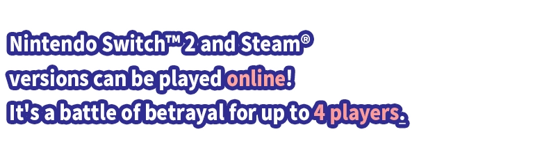 Nintendo Switch™ 2 and Steam® versions can be played online! It's a battle of betrayal for up to 4 players.