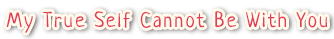 My True Self Cannot Be With You
