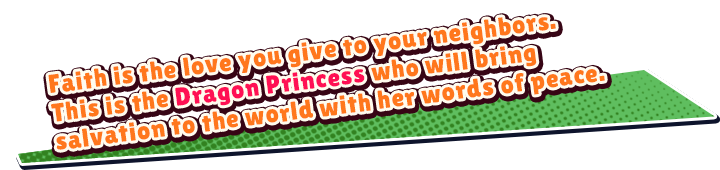 Faith is the love you give to your neightbors. This is the Dragon Princess who will bring salvation to the world with her words of peace.