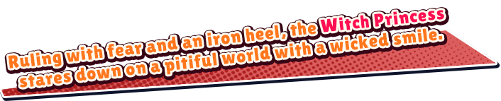 Ruling with fear and an iron heel, the Witch Princess stares down on a pitiful world with a wicked smile.