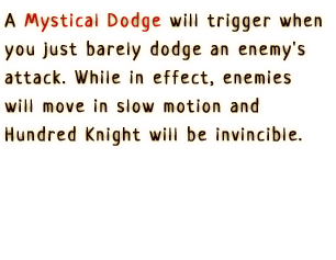 A Mystical Dodge will trigger when you just barely dodge an enemy's attack. While in effect, enemies will move in slow motion and Hundred Knight will be invincible.