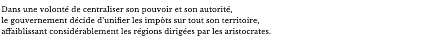 Dans une volonté de centraliser son pouvoir et son autorité, le gouvernement décide d’unifier les impôts sur tout son territoire, affaiblissant considérablement les régions dirigées par les aristocrates.