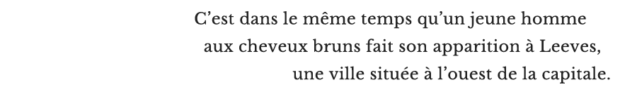 C’est dans le même temps qu’un jeune homme aux cheveux bruns fait son apparition à Leeves, une ville située à l’ouest de la capitale.