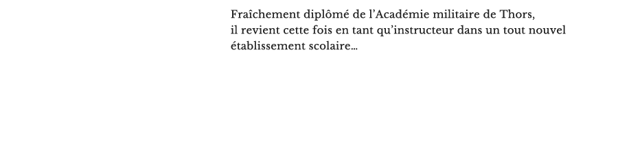 Fraîchement diplômé de l’Académie militaire de Thors, il revient cette fois en tant qu’instructeur dans un tout nouvel établissement scolaire…