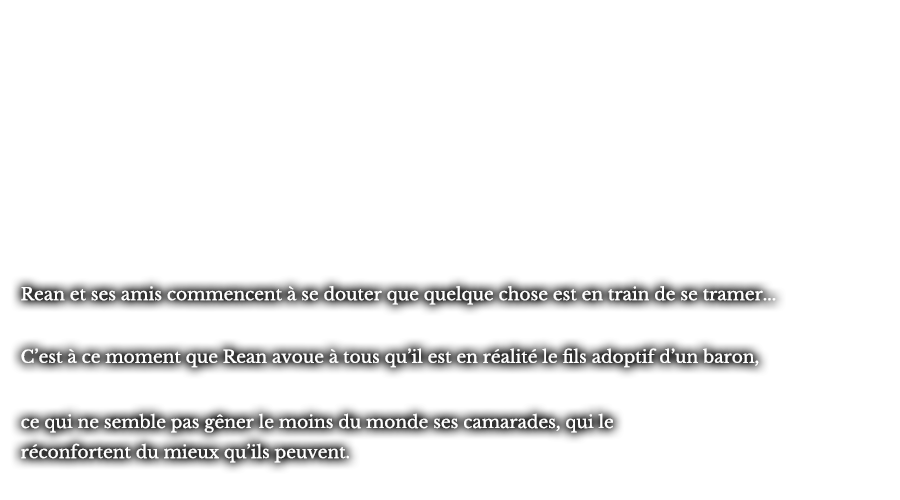 Rean et ses amis commencent à se douter que quelque chose est en train de se tramer... C’est à ce moment que Rean avoue à tous qu’il est en réalité le fils adoptif d’un baron, ce qui ne semble pas gêner le moins du monde ses camarades, qui le réconfortent du mieux qu’ils peuvent.