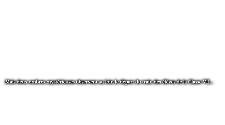 Mais deux ombres mystérieuses observent au loin le départ du train des élèves de la Classe VII...