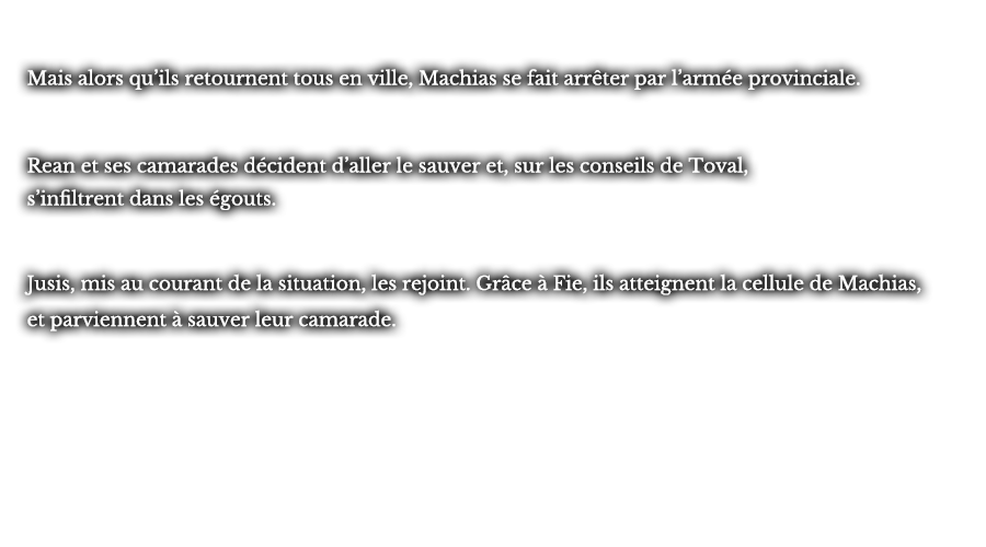 Mais alors qu’ils retournent tous en ville, Machias se fait arrêter par l’armée provinciale. Rean et ses camarades décident d’aller le sauver et, sur les conseils de Toval, s’infiltrent dans les égouts. Jusis, mis au courant de la situation, les rejoint. Grâce à Fie, ils atteignent la cellule de Machias, et parviennent à sauver leur camarade.