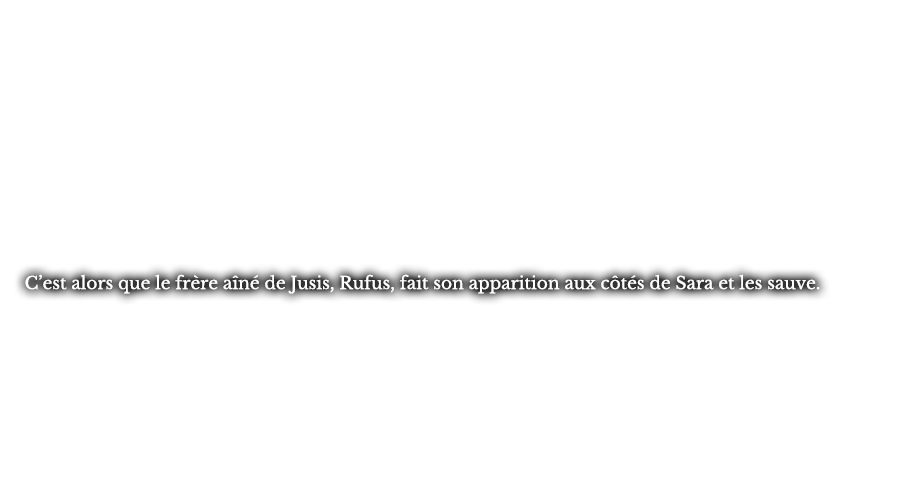 C’est alors que le frère aîné de Jusis, Rufus, fait son apparition aux côtés de Sara et les sauve.