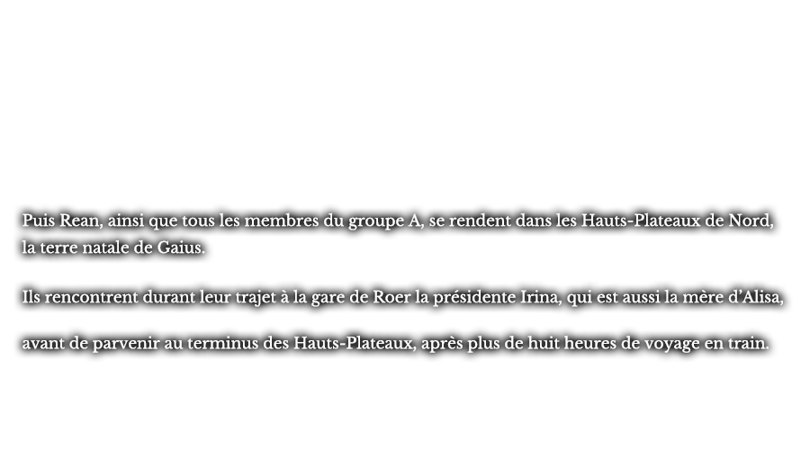 Puis Rean, ainsi que tous les membres du groupe A, se rendent dans les Hauts-Plateaux de Nord, la terre natale de Gaius. Ils rencontrent durant leur trajet à la gare de Roer la présidente Irina, qui est aussi la mère d’Alisa, avant de parvenir au terminus des Hauts-Plateaux, après plus de huit heures de voyage en train.