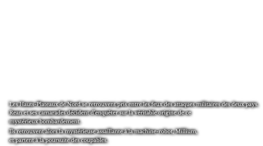 Les Hauts-Plateaux de Nord se retrouvent pris entre les feux des attaques militaires des deux pays. Rean et ses camarades décident d’enquêter sur la véritable origine de ce mystérieux bombardement. Ils retrouvent alors la mystérieuse assaillante à la machine-robot, Millium, et partent à la poursuite des coupables.
