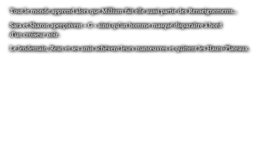 Tout le monde apprend alors que Millium fait elle aussi partie des Renseignements... Sara et Sharon aperçoivent « G » ainsi qu’un homme masqué disparaître à bord d’un croiseur noir. Le lendemain, Rean et ses amis achèvent leurs manœuvres et quittent les Hauts-Plateaux.