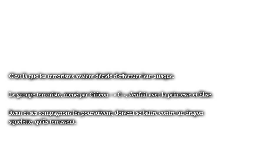 C’est là que les terroristes avaient décidé d’effectuer leur attaque. Le troupe terroriste, mené par Gideon - « G », s’enfuit avec la princesse et Élise. Rean et ses compagnons les poursuivent, doivent se battre contre un dragon squelette, qu’ils terrassent. 