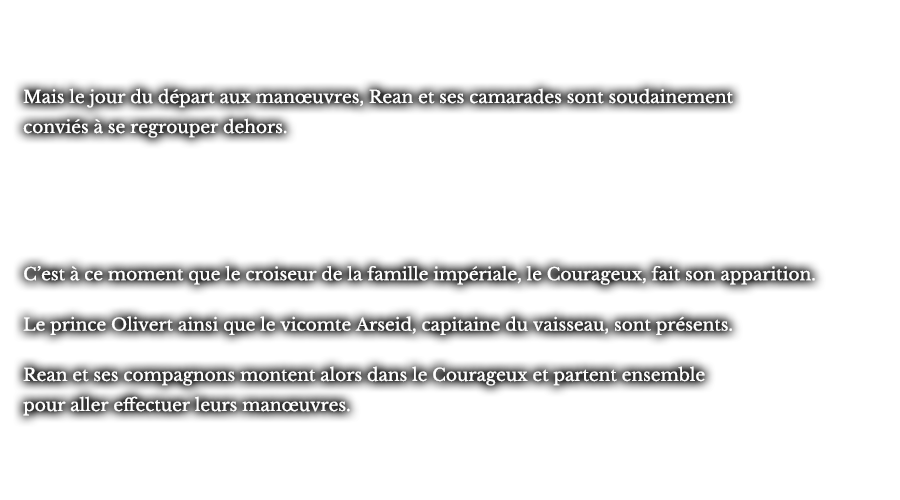 Mais le jour du départ aux manœuvres, Rean et ses camarades sont soudainement conviés à se regrouper dehors. C’est à ce moment que le croiseur de la famille impériale, le Courageux, fait son apparition. Le prince Olivert ainsi que le vicomte Arseid, capitaine du vaisseau, sont présents. Rean et ses compagnons montent alors dans le Courageux et partent ensemble pour aller effectuer leurs manœuvres.