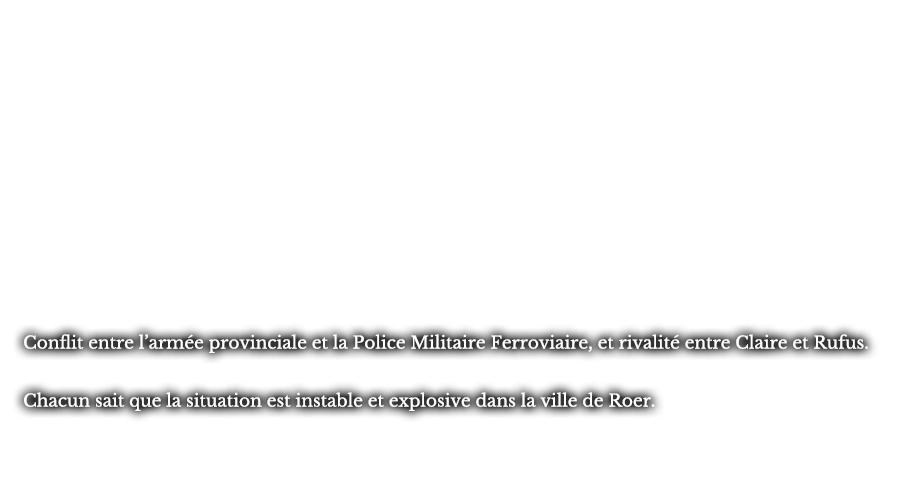 Conflit entre l’armée provinciale et la Police Militaire Ferroviaire, et rivalité entre Claire et Rufus. Chacun sait que la situation est instable et explosive dans la ville de Roer.