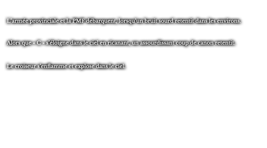 L’armée provinciale et la PMF débarquent, lorsqu’un bruit sourd retentit dans les environs. Alors que « C » s’éloigne dans le ciel en ricanant, un assourdissant coup de canon retentit. Le croiseur s’enflamme et explose dans le ciel.
