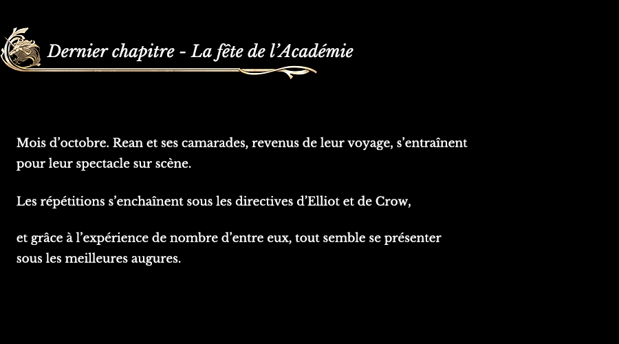 Dernier chapitre - La fête de l’Académie | Mois d’octobre. Rean et ses camarades, revenus de leur voyage, s’entraînent pour leur spectacle sur scène. Les répétitions s’enchaînent sous les directives d’Elliot et de Crow, et grâce à l’expérience de nombre d’entre eux, tout semble se présenter sous les meilleures augures.