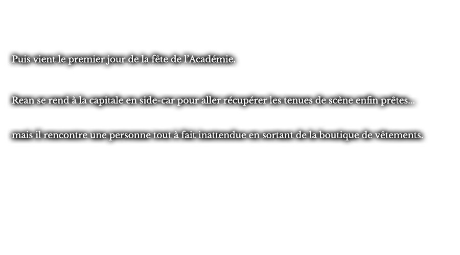 Puis vient le premier jour de la fête de l’Académie. Rean se rend à la capitale en side-car pour aller récupérer les tenues de scène enfin prêtes... mais il rencontre une personne tout à fait inattendue en sortant de la boutique de vêtements. 
