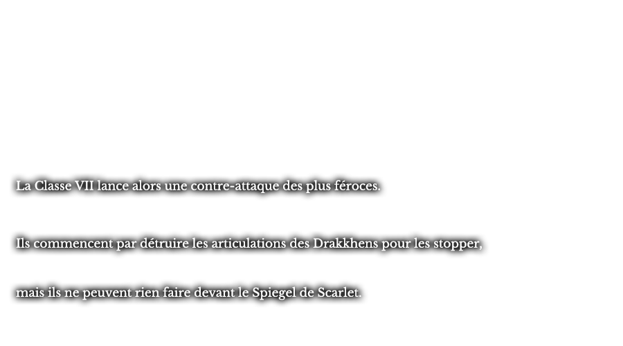 La Classe VII lance alors une contre-attaque des plus féroces. Ils commencent par détruire les articulations des Drakkhens pour les stopper, mais ils ne peuvent rien faire devant le Spiegel de Scarlet.