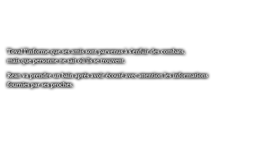 Toval l’informe que ses amis sont parvenus à s’enfuir des combats, mais que personne ne sait où ils se trouvent. Rean va prendre un bain après avoir écouté avec attention les informations fournies par ses proches.