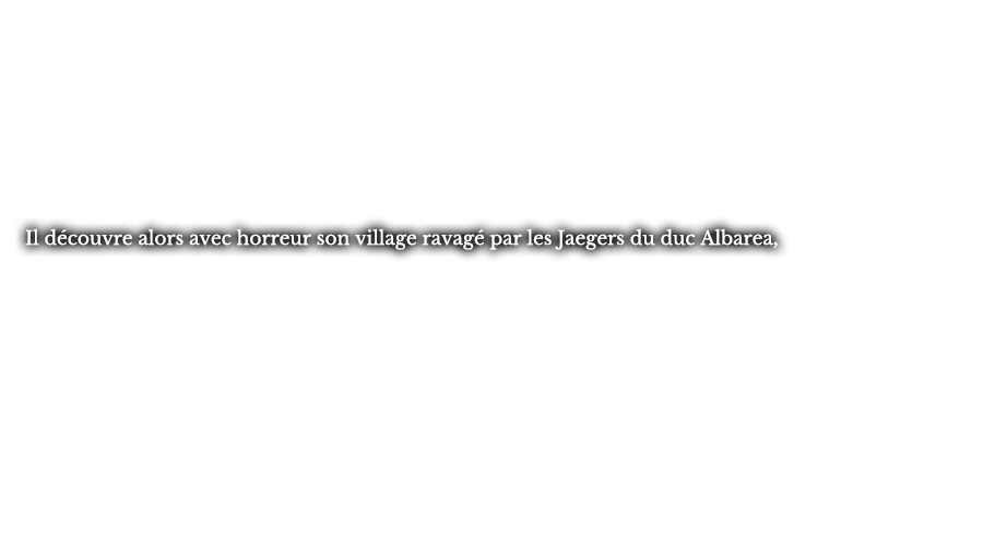 Il découvre alors avec horreur son village ravagé par les Jaegers du duc Albarea,