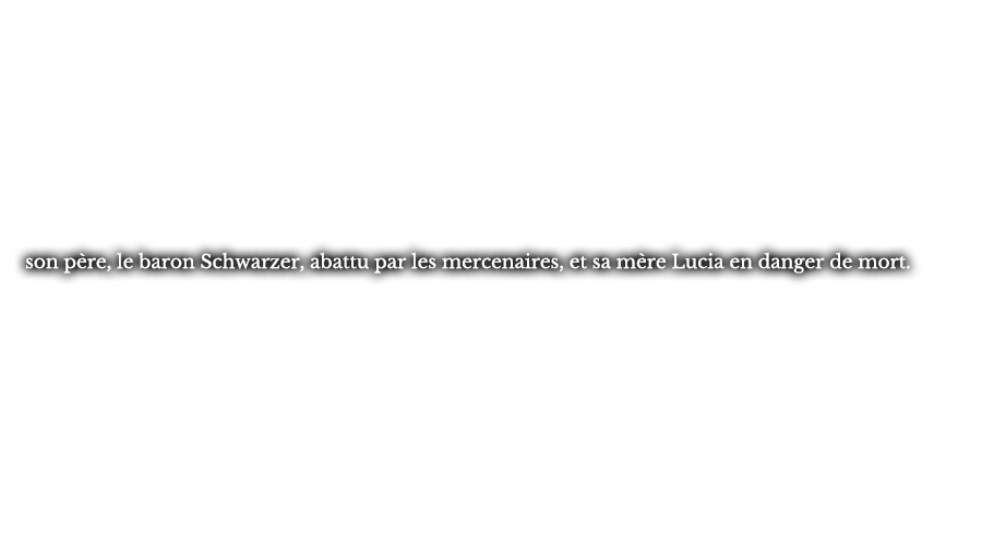 son père, le baron Schwarzer, abattu par les mercenaires, et sa mère Lucia en danger de mort.