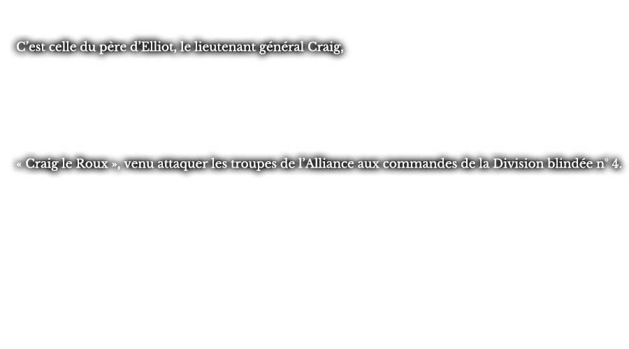 C’est celle du père d’Elliot, le lieutenant général Craig, « Craig le Roux », venu attaquer les troupes de l’Alliance aux commandes de la Division blindée n° 4. 