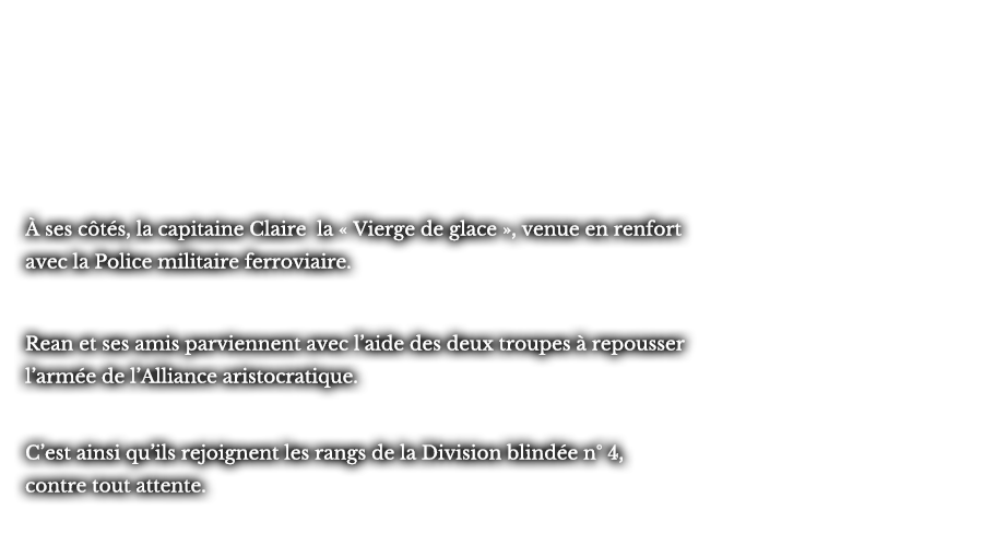 À ses côtés, la capitaine Claire la « Vierge de glace », venue en renfort avec la Police militaire ferroviaire. Rean et ses amis parviennent avec l’aide des deux troupes à repousser l’armée de l’Alliance aristocratique. C’est ainsi qu’ils rejoignent les rangs de la Division blindée n° 4, contre tout attente.