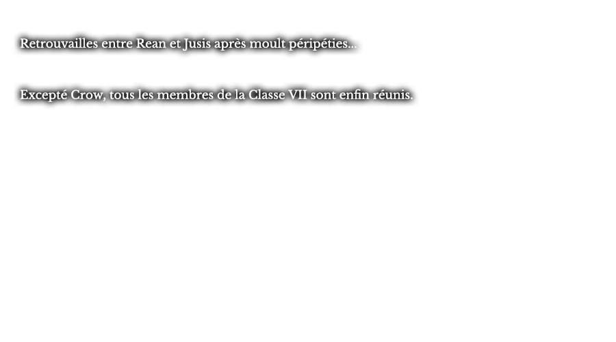 Retrouvailles entre Rean et Jusis après moult péripéties... Excepté Crow, tous les membres de la Classe VII sont enfin réunis.