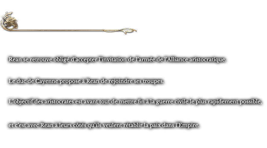 Interlude - Le vaisseau argenté | Rean se retrouve obligé d’accepter l’invitation de l’armée de l’Alliance aristocratique. Le duc de Cayenne propose à Rean de rejoindre ses troupes. L’objectif des aristocrates est avant tout de mettre fin à la guerre civile le plus rapidement possible, et c’est avec Rean à leurs côtés qu’ils veulent rétablir la paix dans l’Empire. 