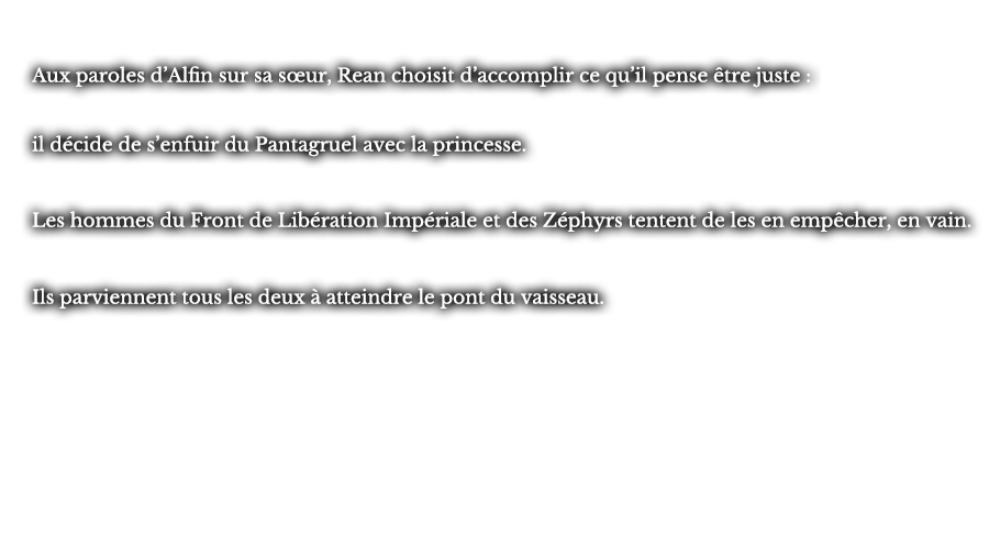 Aux paroles d’Alfin sur sa sœur, Rean choisit d’accomplir ce qu’il pense être juste : il décide de s’enfuir du Pantagruel avec la princesse. Les hommes du Front de Libération Impériale et des Zéphyrs tentent de les en empêcher, en vain. Ils parviennent tous les deux à atteindre le pont du vaisseau.