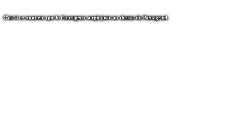 C’est à ce moment que le Courageux surgit juste au-dessus du Pantagruel.