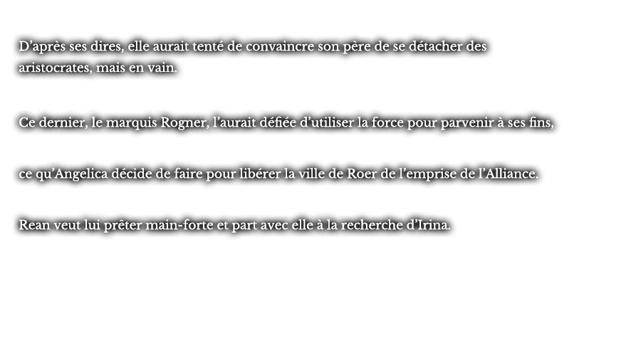 D’après ses dires, elle aurait tenté de convaincre son père de se détacher des aristocrates, mais en vain. Ce dernier, le marquis Rogner, l’aurait défiée d’utiliser la force pour parvenir à ses fins, ce qu’Angelica décide de faire pour libérer la ville de Roer de l’emprise de l’Alliance. Rean veut lui prêter main-forte et part avec elle à la recherche d’Irina.