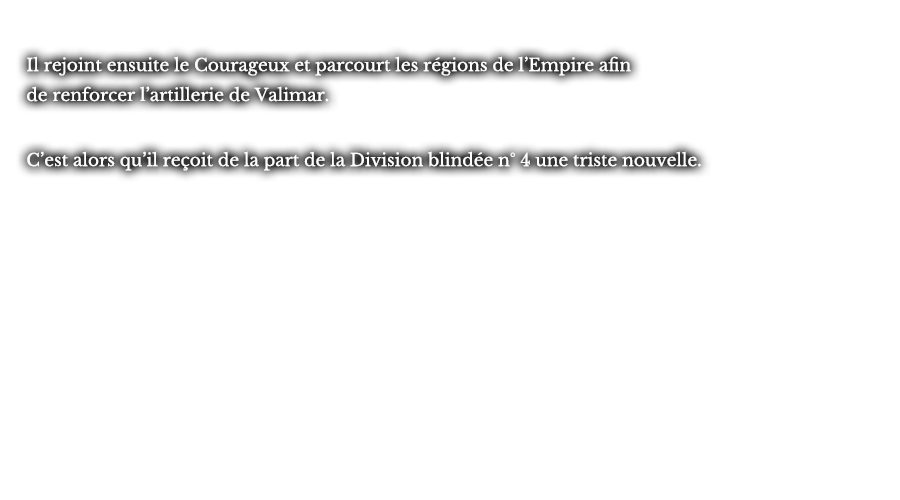 Il rejoint ensuite le Courageux et parcourt les régions de l’Empire afin de renforcer l’artillerie de Valimar. C’est alors qu’il reçoit de la part de la Division blindée n° 4 une triste nouvelle.