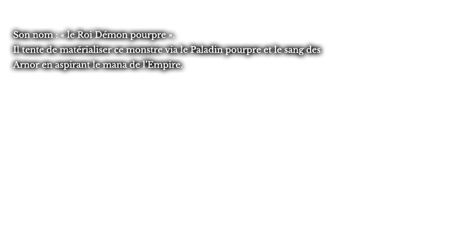 Son nom : « le Roi Démon pourpre ». Il tente de matérialiser ce monstre via le Paladin pourpre et le sang des Arnor en aspirant le mana de l’Empire.