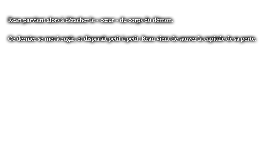Rean parvient alors à détacher le « cœur » du corps du démon. Ce dernier se met à rugir, et disparaît petit à petit. Rean vient de sauver la capitale de sa perte.