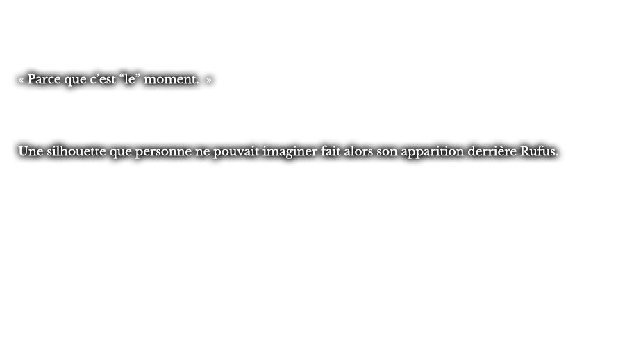 « Parce c’est le moment. » Une silhouette que personne ne ne pouvait imaginer fait alors son apparition derrière Rufus.