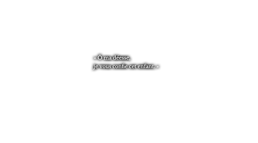 « Ô ma déesse, je vous confie cet enfant. »