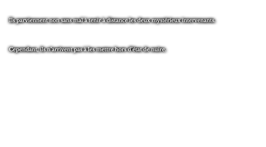 Ils parviennent non sans mal à tenir à distance les deux mystérieux intervenants. Cependant, ils n’arrivent pas à les mettre hors d’état de nuire.